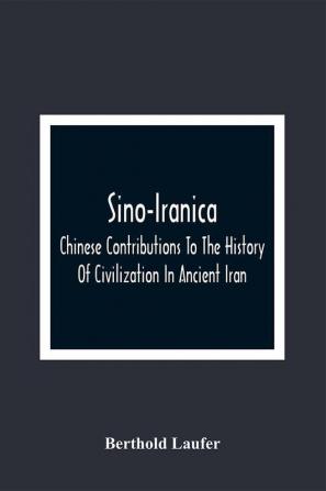 Sino-Iranica; Chinese Contributions To The History Of Civilization In Ancient Iran With Special Reference To The History Of Cultivated Plants And Products