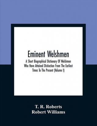 Eminent Welshmen: A Short Biographical Dictionary Of Welshmen Who Have Attained Distinction From The Earliest Times To The Present (Volume I)