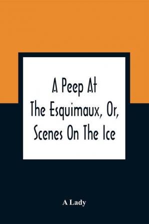 A Peep At The Esquimaux Or Scenes On The Ice