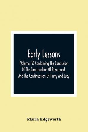 Early Lessons; (Volume Iv) Containing The Conclusion Of The Continuation Of Rosamond And The Continuation Of Harry And Lucy