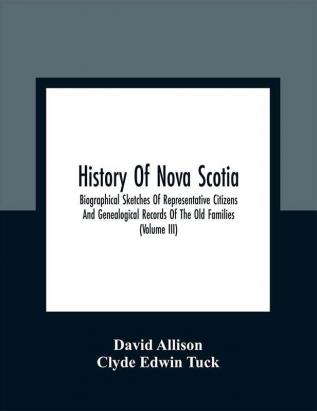 History Of Nova Scotia; Biographical Sketches Of Representative Citizens And Genealogical Records Of The Old Families (Volume Iii)