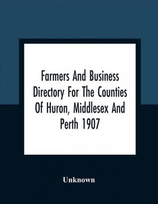 Farmers And Business Directory For The Counties Of Huron Middlesex And Perth 1907