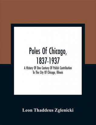 Poles Of Chicago 1837-1937; A History Of One Century Of Polish Contribution To The City Of Chicago Illinois