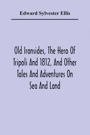 Old Ironsides The Hero Of Tripoli And 1812 And Other Tales And Adventures On Sea And Land