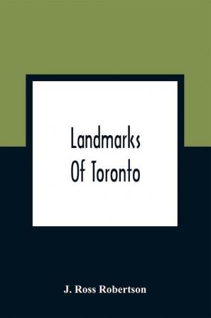 Landmarks Of Toronto; A Collection Of Historical Sketches Of The Old Town Of York From 1792 Until 1837 And Of Toronto From 1834 To 1904; Also Nearly Three Hundred Engravings Of The Churches Of Toronto Embracing The Picture Of Every Church Obtainable Fro