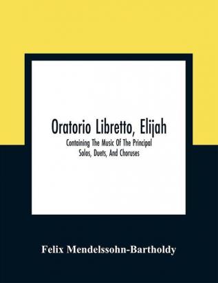 Oratorio Libretto Elijah. Containing The Music Of The Principal Solos Duets And Choruses