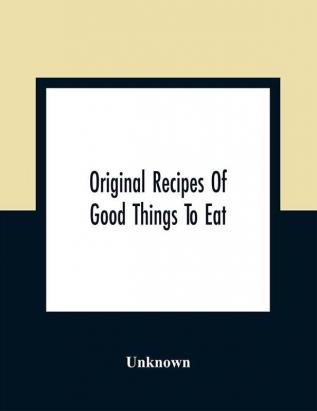 Original Recipes Of Good Things To Eat