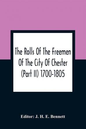 The Rolls Of The Freemen Of The City Of Chester (Part Ii) 1700-1805