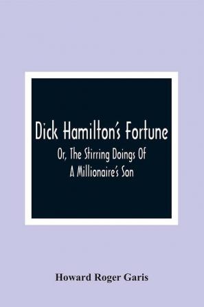 Dick Hamilton'S Fortune; Or The Stirring Doings Of A Millionaire'S Son