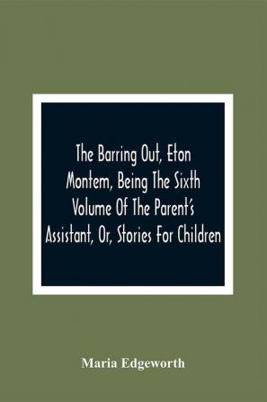 The Barring Out Eton Montem Being The Sixth Volume Of The Parent'S Assistant Or Stories For Children