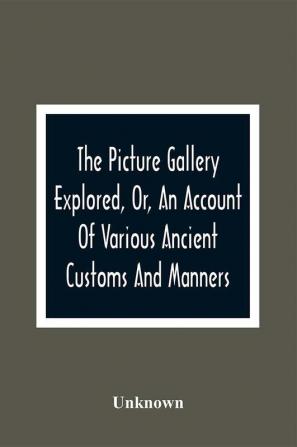 The Picture Gallery Explored Or An Account Of Various Ancient Customs And Manners