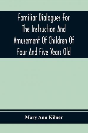 Familiar Dialogues For The Instruction And Amusement Of Children Of Four And Five Years Old