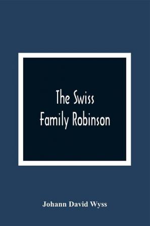 The Swiss Family Robinson Or The Adventures Of A Father And His Four Sons On A Desert Island