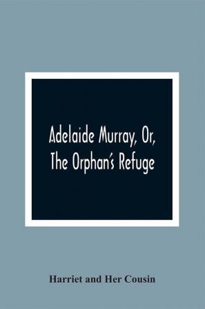 Adelaide Murray Or The Orphan'S Refuge