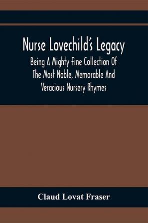 Nurse Lovechild'S Legacy; Being A Mighty Fine Collection Of The Most Noble Memorable And Veracious Nursery Rhymes