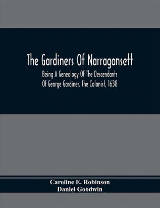 The Gardiners Of Narragansett : Being A Genealogy Of The Descendants Of George Gardiner The Colonist 1638