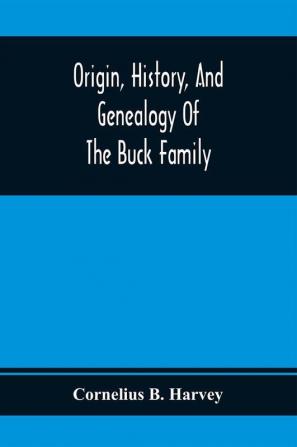 Origin History And Genealogy Of The Buck Family; Including A Brief Narrative Of The Earliest Emigration To And Settlement Of Its Branches In America And A Complete Tracing Of Every Lineal Descendant Of James Buck And Elizabeth Sherman His Wife