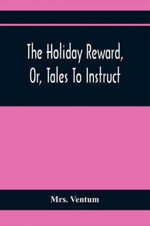 The Holiday Reward Or Tales To Instruct And Amuse Good Children During The Christmas And Midsummer Vacations