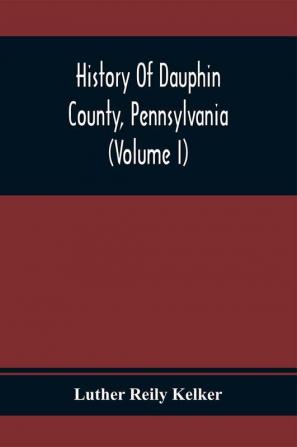 History Of Dauphin County Pennsylvania (Volume I)