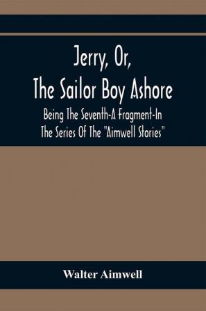 Jerry Or The Sailor Boy Ashore; Being The Seventh-A Fragment-In The Series Of The Aimwell Stories