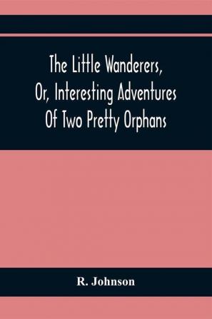 The Little Wanderers Or Interesting Adventures Of Two Pretty Orphans