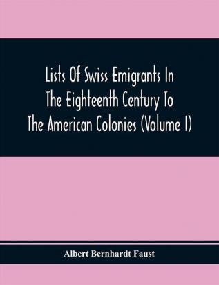 Lists Of Swiss Emigrants In The Eighteenth Century To The American Colonies (Volume I)