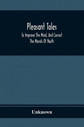 Pleasant Tales; To Improve The Mind And Correct The Morals Of Youth