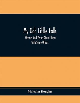 My Odd Little Folk: Rhymes And Verses About Them : With Some Others