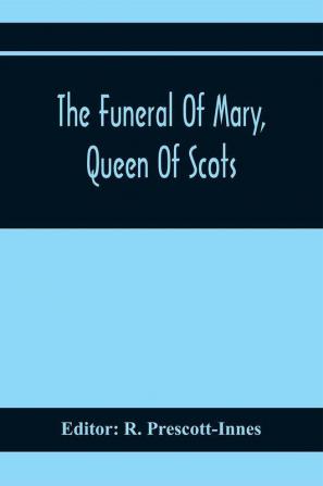 The Funeral Of Mary Queen Of Scots. A Collection Of Curious Tracts Relating To The Burial Of This Unfortunate Princess Being Reprints Of Rare Originals Partly Transcriptions From Various Manuscripts