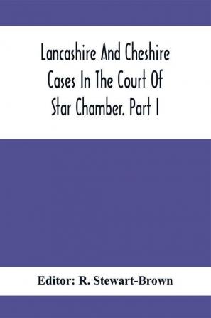 Lancashire And Cheshire Cases In The Court Of Star Chamber. Part I