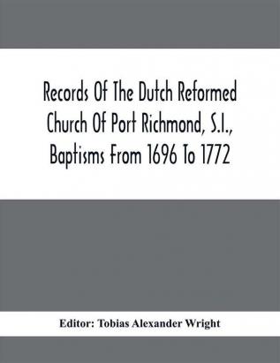 Records Of The Dutch Reformed Church Of Port Richmond S.I. Baptisms From 1696 To 1772; United Brethren Congregation Commonly Called Moravian Church S.I. Births And Baptisms: 1749 To 1853 Marriages: 1764 To 1863 Deaths And Burials: 1758 To 1828; St. Andrew'S Church Richmond S.I. Births And Baptisms From 1752 To 1795 Marriages From 1754 To 1808. With Portrait Of Rev. Melatiah Everett Dwight