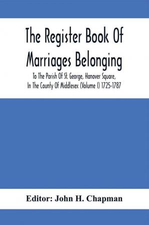 The Register Book Of Marriages Belonging To The Parish Of St. George Hanover Square In The County Of Middlesex (Volume I) 1725-1787