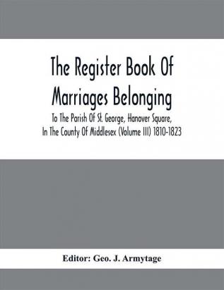 The Register Book Of Marriages Belonging To The Parish Of St. George Hanover Square In The County Of Middlesex (Volume III) 1810-1823