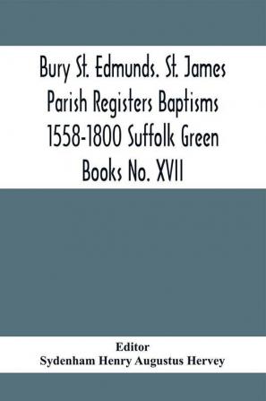 Bury St. Edmunds. St. James Parish Registers Baptisms 1558-1800 Suffolk Green Books No. XVII