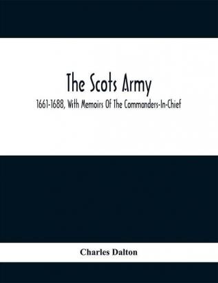 The Scots Army 1661-1688 With Memoirs Of The Commanders-In-Chief