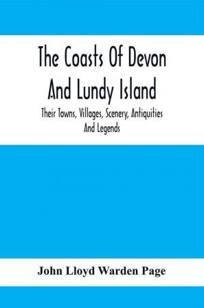 The Coasts Of Devon And Lundy Island; Their Towns Villages Scenery Antiquities And Legends