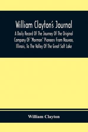 William Clayton'S Journal; A Daily Record Of The Journey Of The Original Company Of Mormon Pioneers From Nauvoo Illinois To The Valley Of The Great Salt Lake