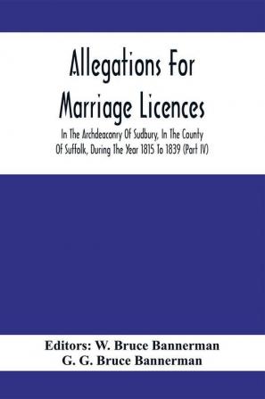 Allegations For Marriage Licences In The Archdeaconry Of Sudbury In The County Of Suffolk During The Year 1815 To 1839 (Part Iv)