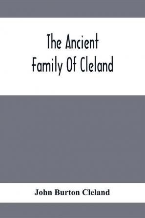 The Ancient Family Of Cleland; Being An Account Of The Clelands Of That Ilk In The County Of Lanark; Of The Branches Of Faskine Monkland Etc.; And Of Others Of The Name