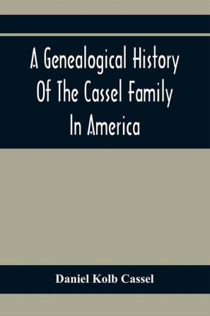 A Genealogical History Of The Cassel Family In America; Being The Descendants Of Julius Kassel Or Yelles Cassel Of Kriesheim Baden Germany