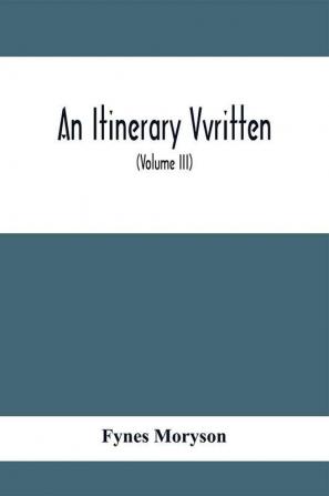 An Itinerary Vvritten; Containing His Ten Yeeres Travell Through The Twelve Dominions Of Germany Bohmerland Sweitzerland Netherland Denmarke Poland Italy Turky France England Scotland & Ireland (Volume Iii)