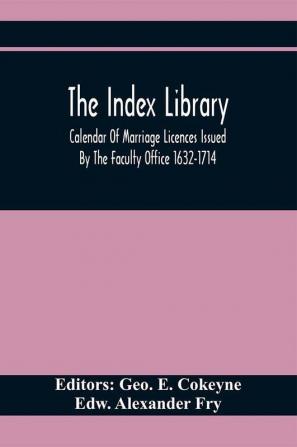 The Index Library; Calendar Of Marriage Licences Issued By The Faculty Office 1632-1714