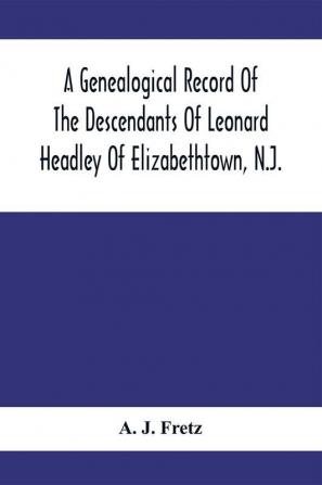 A Genealogical Record Of The Descendants Of Leonard Headley Of Elizabethtown N.J.