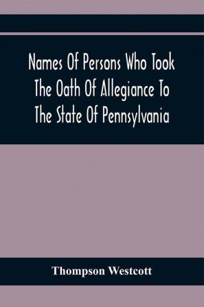 Names Of Persons Who Took The Oath Of Allegiance To The State Of Pennsylvania Between The Years 1777 And 1789 With A History Of The Test Laws Of Pennsylvania