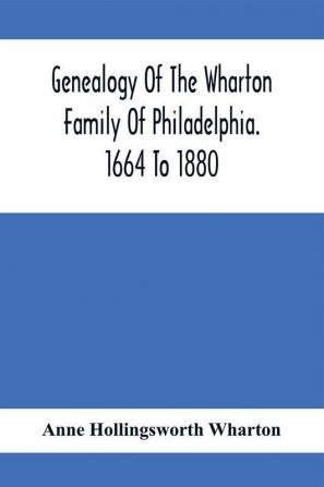 Genealogy Of The Wharton Family Of Philadelphia. 1664 To 1880