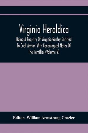 Virginia Heraldica; Being A Registry Of Virginia Gentry Entitled To Coat Armor With Genealogical Notes Of The Families (Volume V)