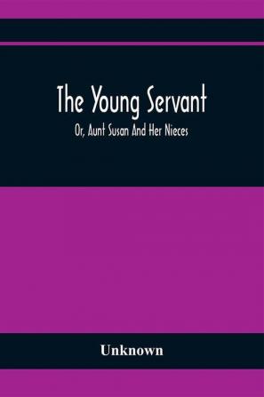 The Young Servant; Or Aunt Susan And Her Nieces