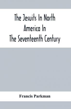 The Jesuits In North America In The Seventeenth Century; France And England In North America; Part Second