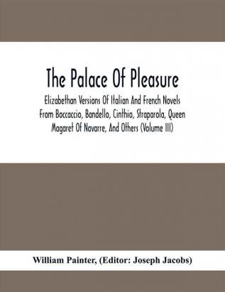 The Palace Of Pleasure; Elizabethan Versions Of Italian And French Novels From Boccaccio Bandello Cinthio Straparola Queen Magaret Of Navarre And Others (Volume Iii)