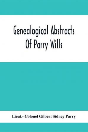 Genealogical Abstracts Of Parry Wills Proved In The Prerogative Court Of Canterbury Down To 1810 With The Administrations For The Same Period